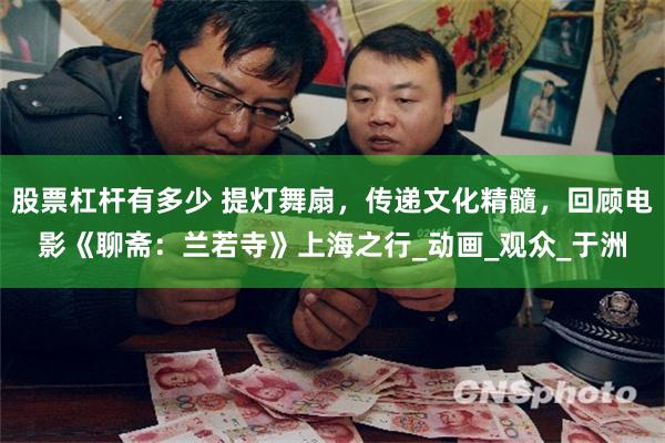 股票杠杆有多少 提灯舞扇，传递文化精髓，回顾电影《聊斋：兰若寺》上海之行_动画_观众_于洲