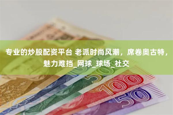 专业的炒股配资平台 老派时尚风潮，席卷奥古特，魅力难挡_网球_球场_社交