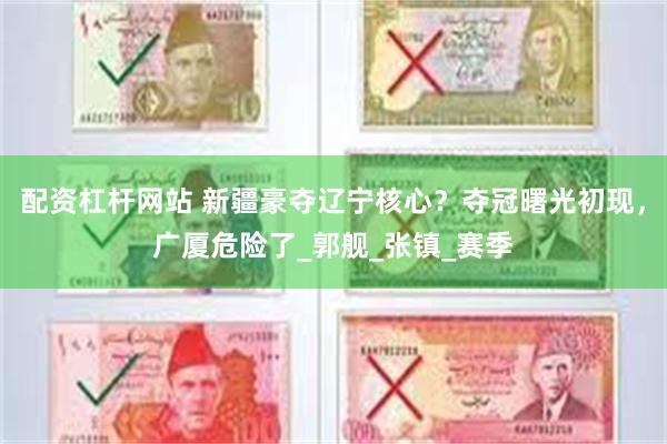 配资杠杆网站 新疆豪夺辽宁核心？夺冠曙光初现，广厦危险了_郭舰_张镇_赛季