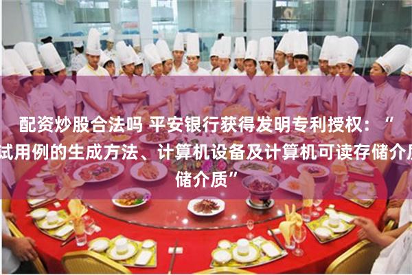配资炒股合法吗 平安银行获得发明专利授权：“测试用例的生成方法、计算机设备及计算机可读存储介质”