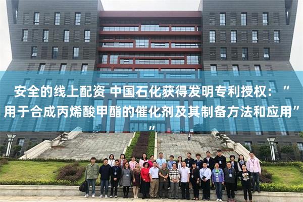安全的线上配资 中国石化获得发明专利授权：“用于合成丙烯酸甲酯的催化剂及其制备方法和应用”