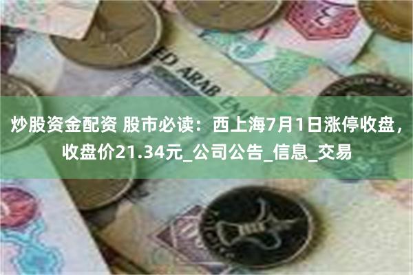 炒股资金配资 股市必读：西上海7月1日涨停收盘，收盘价21.34元_公司公告_信息_交易
