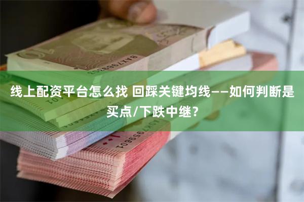 线上配资平台怎么找 回踩关键均线——如何判断是买点/下跌中继？