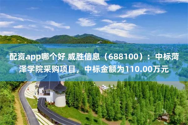 配资app哪个好 威胜信息（688100）：中标菏泽学院采购项目，中标金额为110.00万元