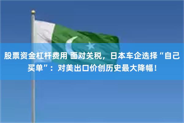 股票资金杠杆费用 面对关税，日本车企选择“自己买单”：对美出口价创历史最大降幅！
