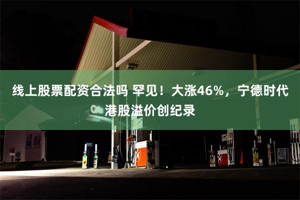 线上股票配资合法吗 罕见！大涨46%，宁德时代港股溢价创纪录