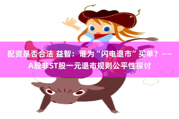 配资是否合法 益智：谁为“闪电退市”买单？——A股非ST股一元退市规则公平性探讨