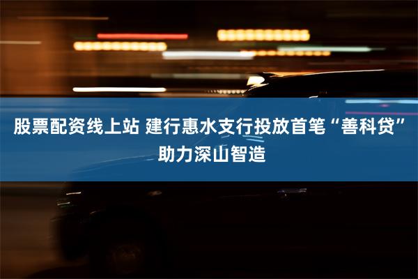 股票配资线上站 建行惠水支行投放首笔“善科贷” 助力深山智造