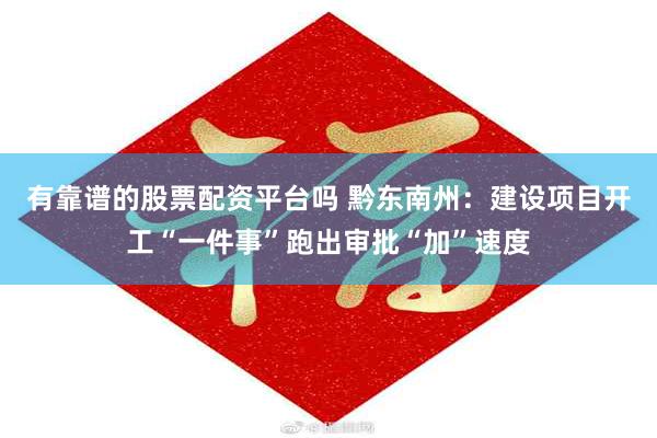 有靠谱的股票配资平台吗 黔东南州：建设项目开工“一件事”跑出审批“加”速度