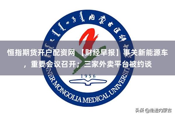 恒指期货开户配资网 【财经早报】事关新能源车，重要会议召开；三家外卖平台被约谈