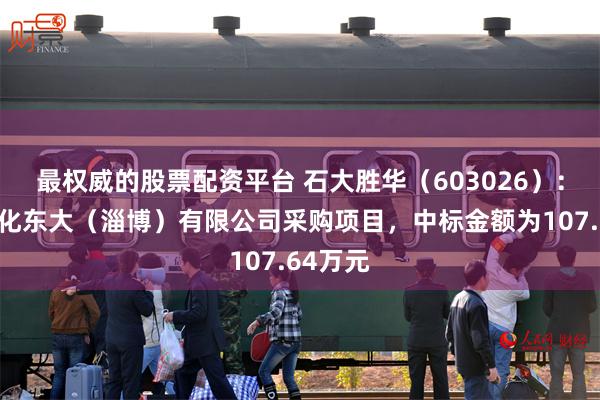 最权威的股票配资平台 石大胜华（603026）：中标中化东大（淄博）有限公司采购项目，中标金额为107.64万元