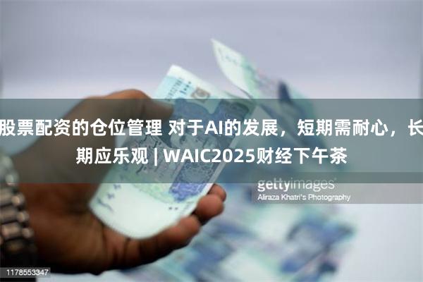 股票配资的仓位管理 对于AI的发展，短期需耐心，长期应乐观 | WAIC2025财经下午茶