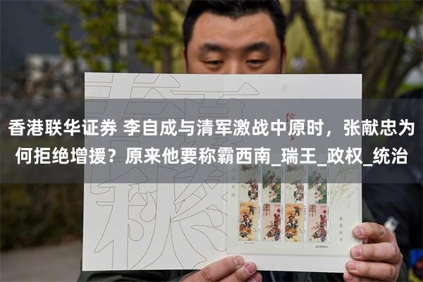 香港联华证券 李自成与清军激战中原时，张献忠为何拒绝增援？原来他要称霸西南_瑞王_政权_统治