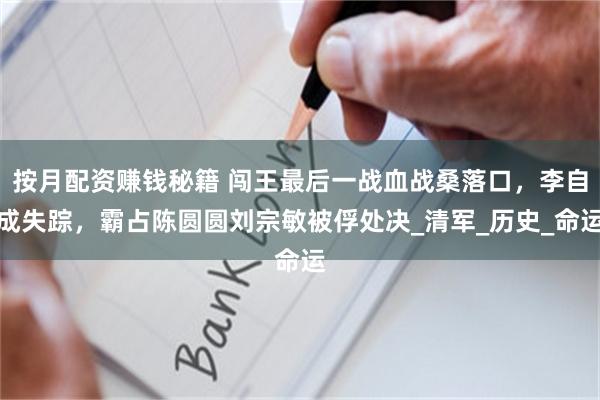 按月配资赚钱秘籍 闯王最后一战血战桑落口，李自成失踪，霸占陈圆圆刘宗敏被俘处决_清军_历史_命运