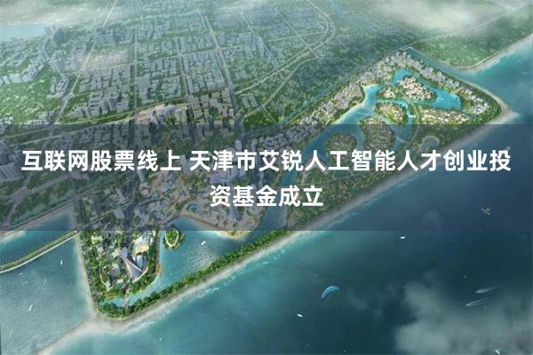 互联网股票线上 天津市艾锐人工智能人才创业投资基金成立