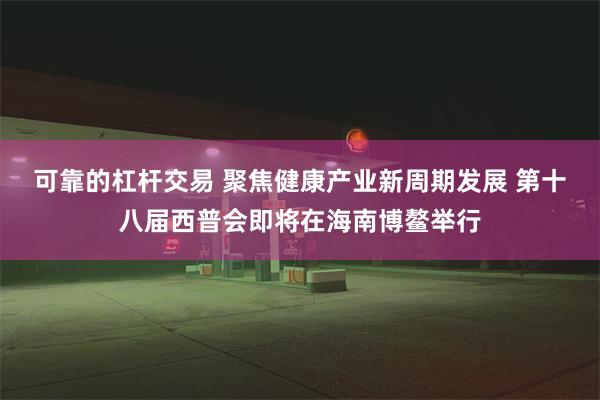 可靠的杠杆交易 聚焦健康产业新周期发展 第十八届西普会即将在海南博鳌举行
