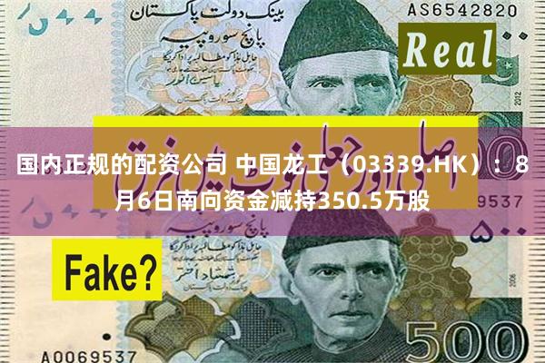 国内正规的配资公司 中国龙工（03339.HK）：8月6日南向资金减持350.5万股