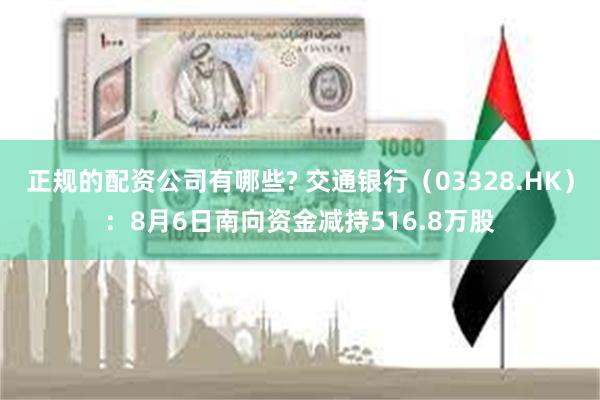 正规的配资公司有哪些? 交通银行（03328.HK）：8月6日南向资金减持516.8万股