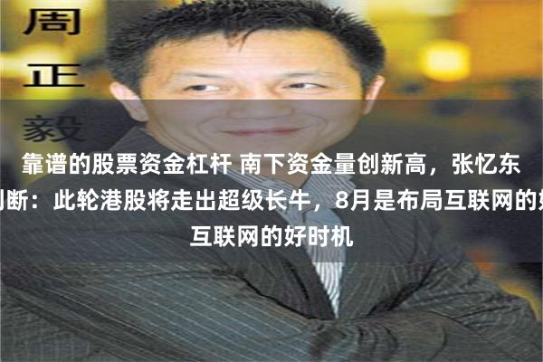 靠谱的股票资金杠杆 南下资金量创新高，张忆东最新判断：此轮港股将走出超级长牛，8月是布局互联网的好时机