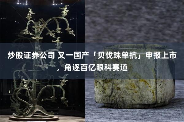 炒股证券公司 又一国产「贝伐珠单抗」申报上市，角逐百亿眼科赛道