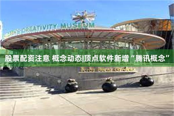 股票配资注意 概念动态|顶点软件新增“腾讯概念”