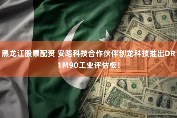 黑龙江股票配资 安路科技合作伙伴创龙科技推出DR1M90工业评估板！