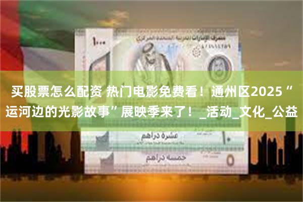 买股票怎么配资 热门电影免费看！通州区2025“运河边的光影故事”展映季来了！_活动_文化_公益