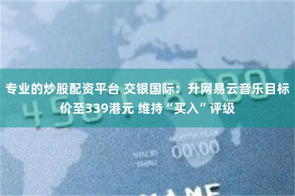 专业的炒股配资平台 交银国际：升网易云音乐目标价至339港元 维持“买入”评级