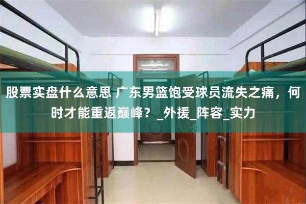 股票实盘什么意思 广东男篮饱受球员流失之痛，何时才能重返巅峰？_外援_阵容_实力