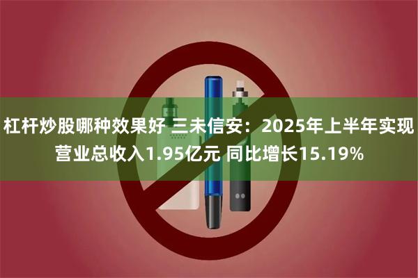 杠杆炒股哪种效果好 三未信安：2025年上半年实现营业总收入1.95亿元 同比增长15.19%