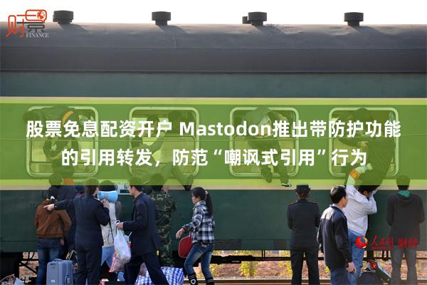 股票免息配资开户 Mastodon推出带防护功能的引用转发,防范“嘲讽式引用”行为