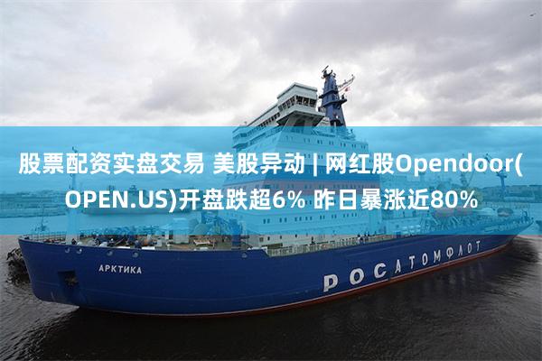 股票配资实盘交易 美股异动 | 网红股Opendoor(OPEN.US)开盘跌超6% 昨日暴涨近80%