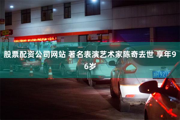 股票配资公司网站 著名表演艺术家陈奇去世 享年96岁