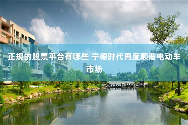 正规的股票平台有哪些 宁德时代再度颠覆电动车市场