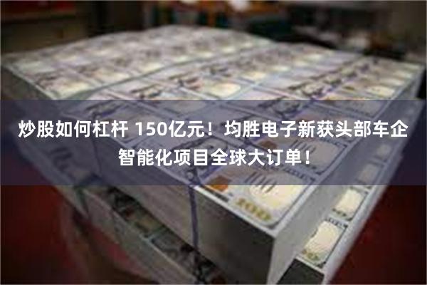 炒股如何杠杆 150亿元！均胜电子新获头部车企智能化项目全球大订单！