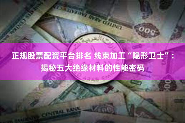 正规股票配资平台排名 线束加工“隐形卫士”：揭秘五大绝缘材料的性能密码