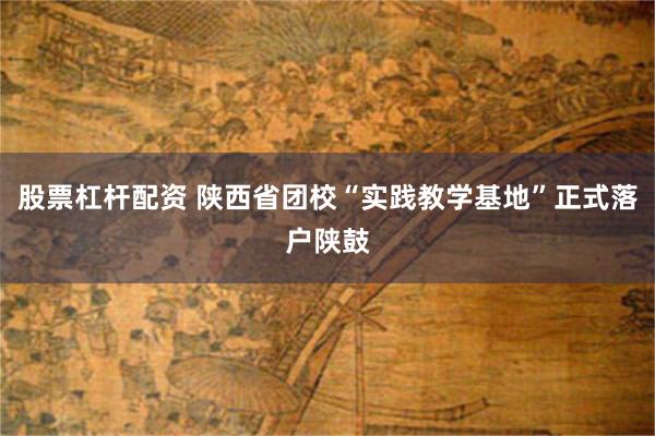 股票杠杆配资 陕西省团校“实践教学基地”正式落户陕鼓