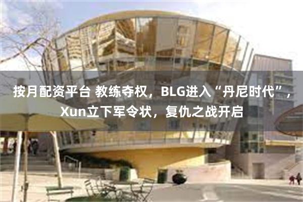 按月配资平台 教练夺权,BLG进入“丹尼时代”,Xun立下军令状,复仇之战开启