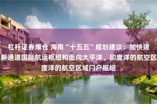 杠杆证券爆仓 海南“十五五”规划建议：加快建设西部陆海新通道国际航运枢纽和面向太平洋、印度洋的航空区域门户枢纽