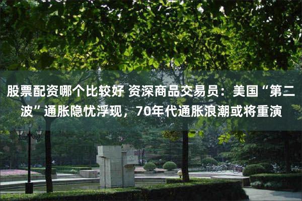 股票配资哪个比较好 资深商品交易员：美国“第二波”通胀隐忧浮现，70年代通胀浪潮或将重演