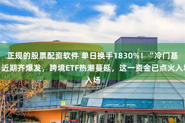 正规的股票配资软件 单日换手1830%！“冷门基”近期齐爆发，跨境ETF热潮蔓延，这一资金已点火入场