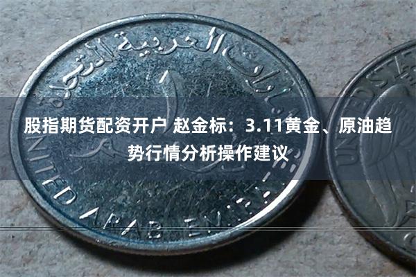 股指期货配资开户 赵金标：3.11黄金、原油趋势行情分析操作建议